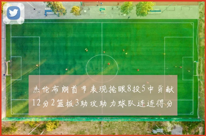 杰伦布朗首节表现抢眼8投5中贡献12分2篮板3助攻助力球队连连得分