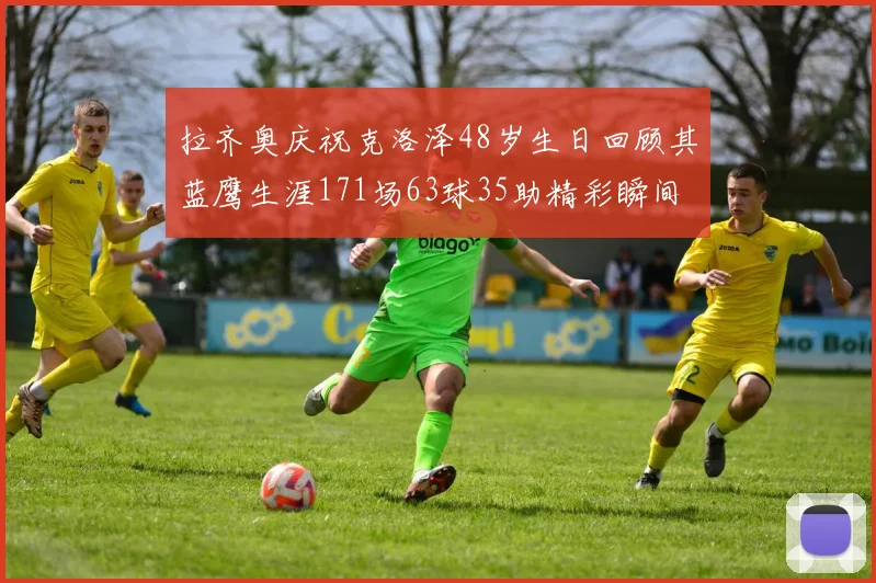 拉齐奥庆祝克洛泽48岁生日回顾其蓝鹰生涯171场63球35助精彩瞬间