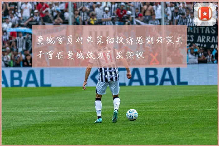 曼城官员对弗莱彻投诉感到好笑其子曾在曼城效力引发热议