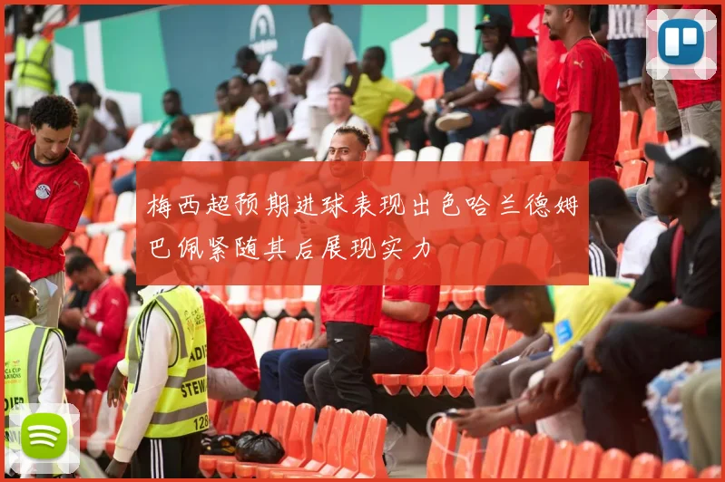 梅西超预期进球表现出色哈兰德姆巴佩紧随其后展现实力