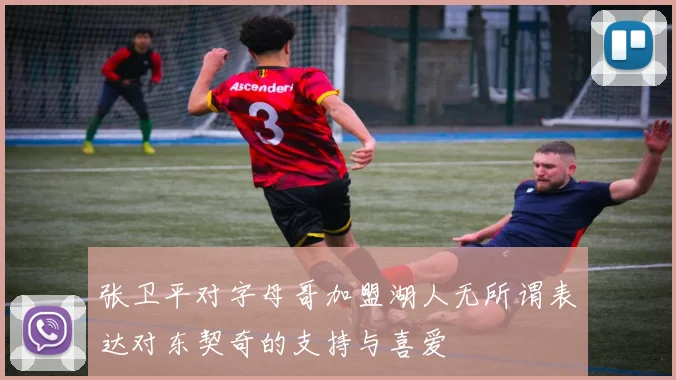 张卫平对字母哥加盟湖人无所谓表达对东契奇的支持与喜爱