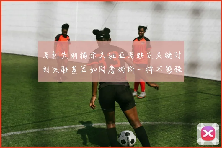 马刺失利揭示文班亚马缺乏关键时刻决胜基因如同詹姆斯一样不够强势