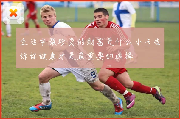 生活中最珍贵的财富是什么小卡告诉你健康才是最重要的选择