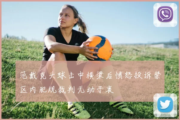 范戴克头球击中横梁后愤怒投诉禁区内犯规裁判无动于衷