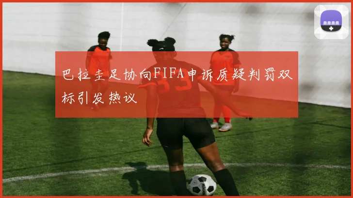 巴拉圭足协向FIFA申诉质疑判罚双标引发热议