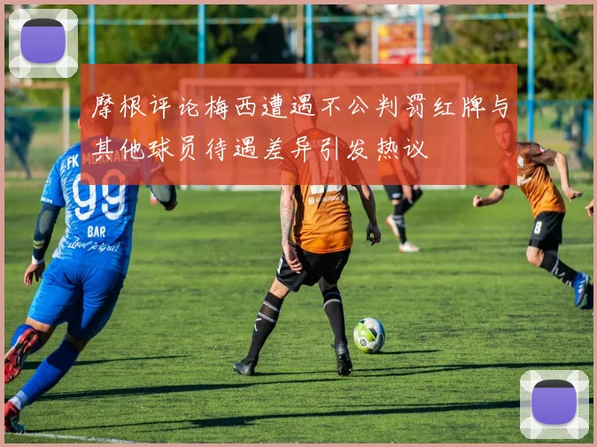 摩根评论梅西遭遇不公判罚红牌与其他球员待遇差异引发热议