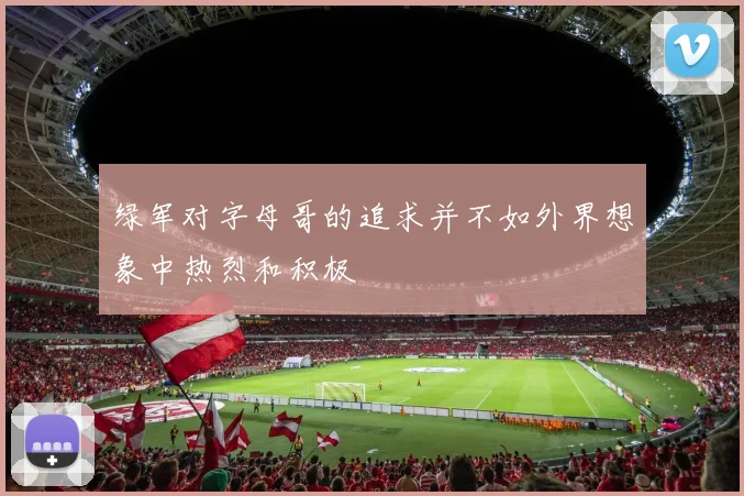 绿军对字母哥的追求并不如外界想象中热烈和积极