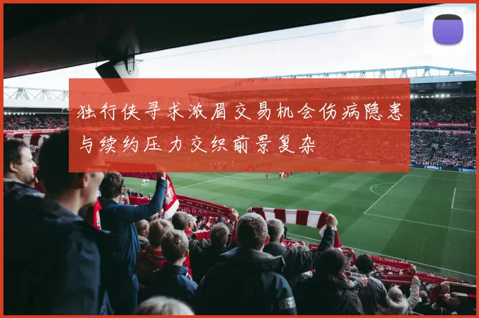 独行侠寻求浓眉交易机会伤病隐患与续约压力交织前景复杂