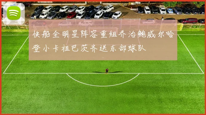 快船全明星阵容重组乔治鲍威尔哈登小卡祖巴茨齐送东部球队