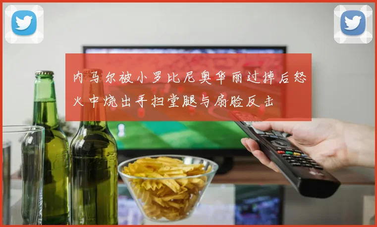 内马尔被小罗比尼奥华丽过掉后怒火中烧出手扫堂腿与扇脸反击