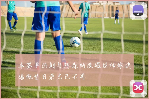 本赛季热刺与阿森纳境遇逆转球迷感慨昔日荣光已不再