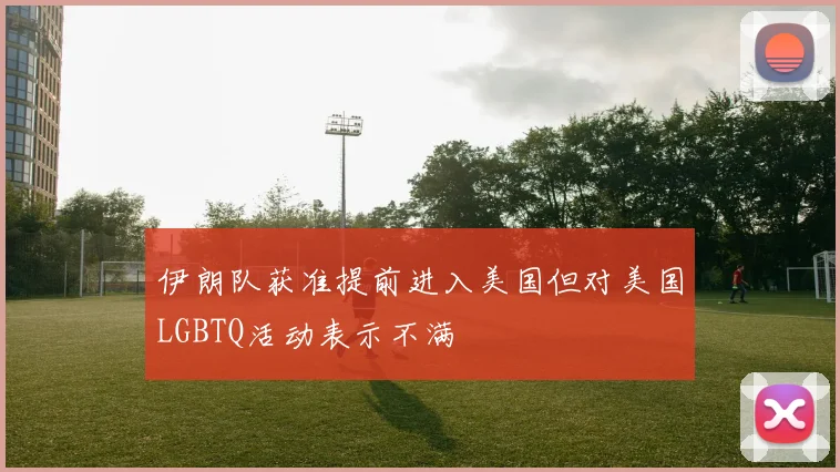 伊朗队获准提前进入美国但对美国LGBTQ活动表示不满