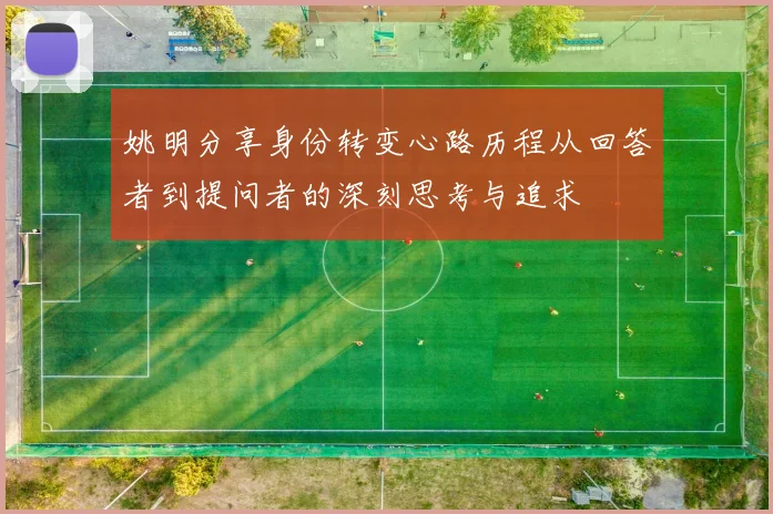 姚明分享身份转变心路历程从回答者到提问者的深刻思考与追求