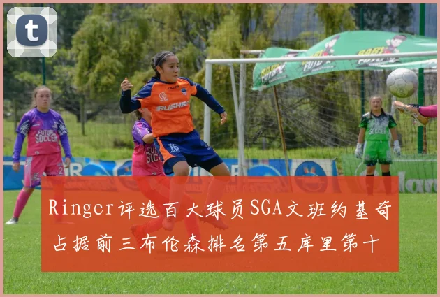 Ringer评选百大球员SGA文班约基奇占据前三布伦森排名第五库里第十杜兰特第十六詹姆斯第二十