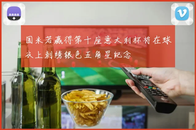 国米若赢得第十座意大利杯将在球衣上刺绣银色五角星纪念