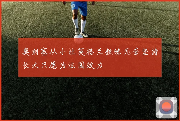 奥利塞从小让英格兰教练无奈坚持长大只愿为法国效力