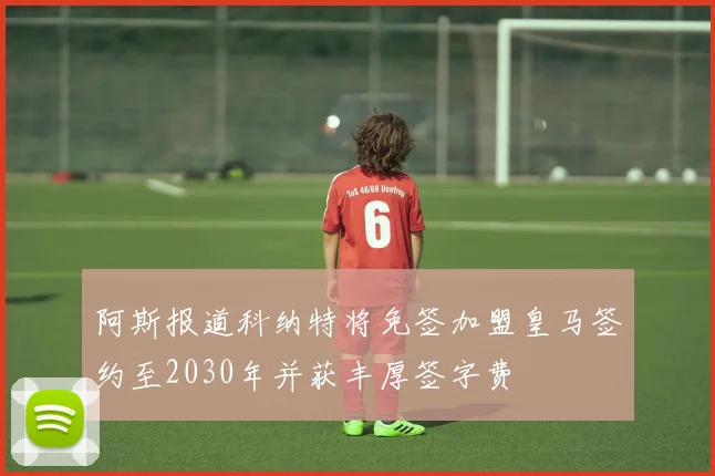 阿斯报道科纳特将免签加盟皇马签约至2030年并获丰厚签字费