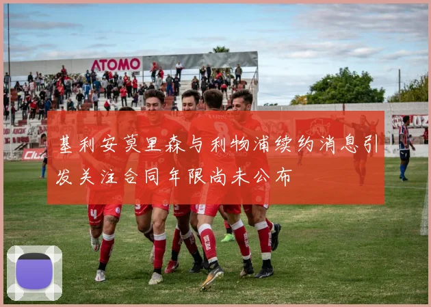 基利安莫里森与利物浦续约消息引发关注合同年限尚未公布