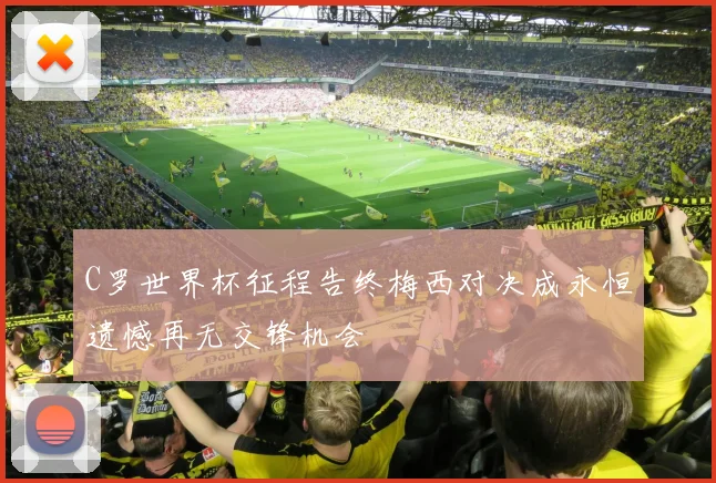 C罗世界杯征程告终梅西对决成永恒遗憾再无交锋机会