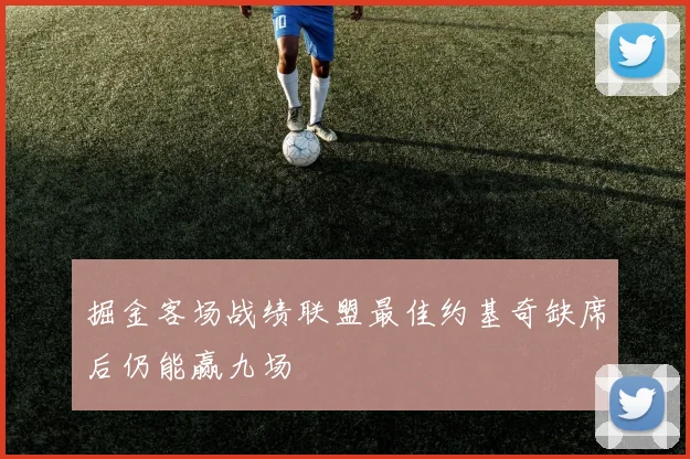 掘金客场战绩联盟最佳约基奇缺席后仍能赢九场