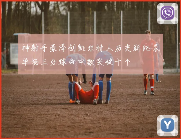 神射手豪泽创凯尔特人历史新纪录单场三分球命中数突破十个