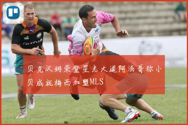 贝克汉姆荣登星光大道阿汤哥称小贝成就梅西加盟MLS