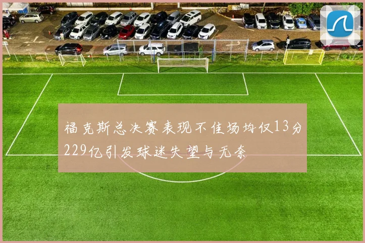 福克斯总决赛表现不佳场均仅13分229亿引发球迷失望与无奈