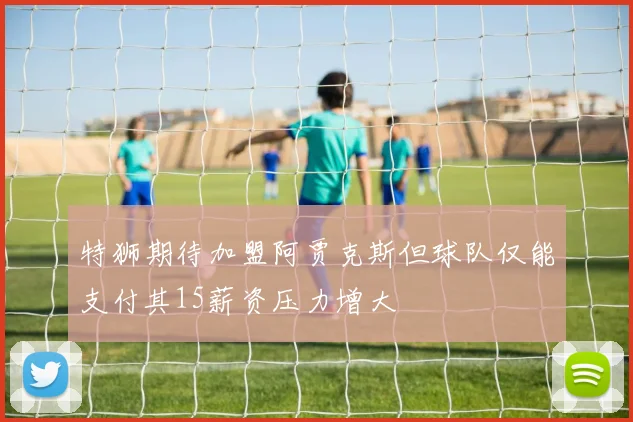 特狮期待加盟阿贾克斯但球队仅能支付其15薪资压力增大