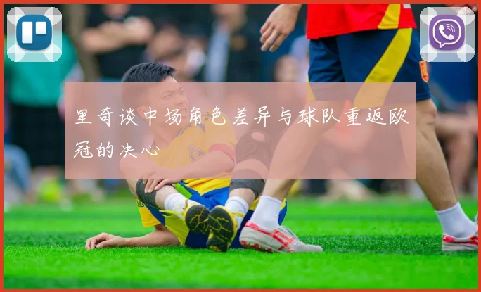 里奇谈中场角色差异与球队重返欧冠的决心
