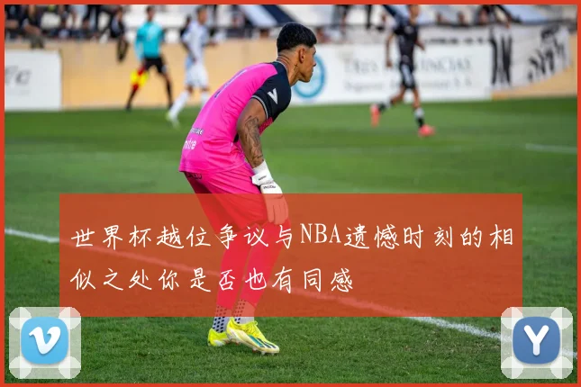 世界杯越位争议与NBA遗憾时刻的相似之处你是否也有同感