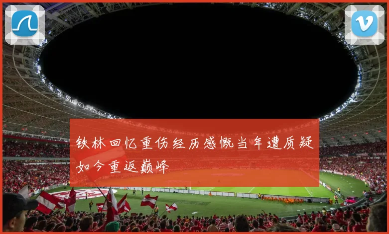 铁林回忆重伤经历感慨当年遭质疑如今重返巅峰