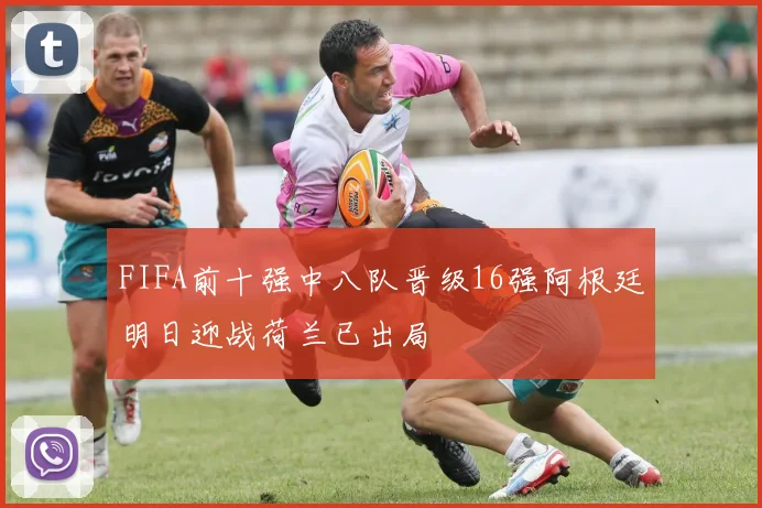 FIFA前十强中八队晋级16强阿根廷明日迎战荷兰已出局